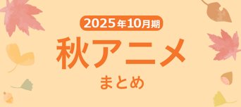 随時更新中!【秋アニメまとめ】2025年10月期の新アニメまとめ一覧