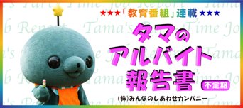 タマのアルバイト報告書まとめ【「教育番組」連載】